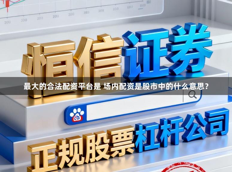 最大的合法配资平台是 场内配资是股市中的什么意思？