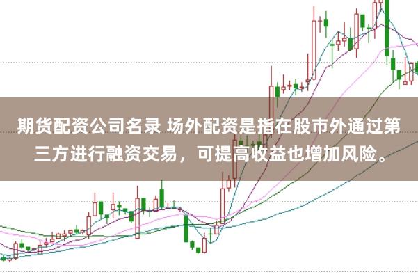 期货配资公司名录 场外配资是指在股市外通过第三方进行融资交易,可提高收益也增加风险。