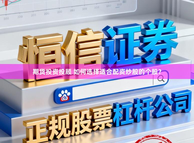 期货投资投顾 如何选择适合配资炒股的个股？