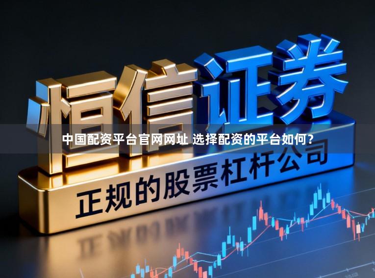 中国配资平台官网网址 选择配资的平台如何？