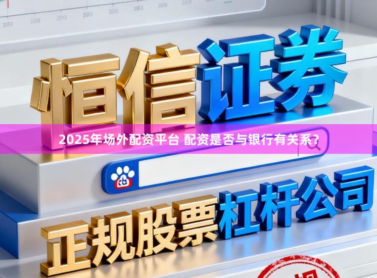 2025年场外配资平台 配资是否与银行有关系？