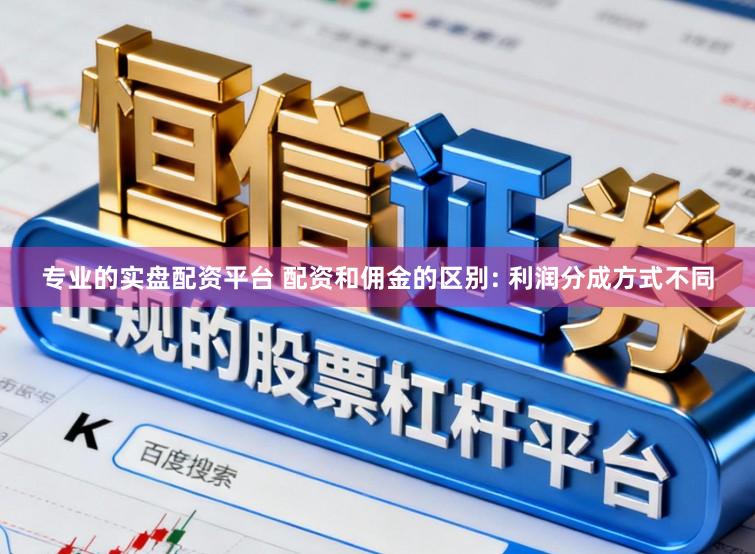 专业的实盘配资平台 配资和佣金的区别: 利润分成方式不同
