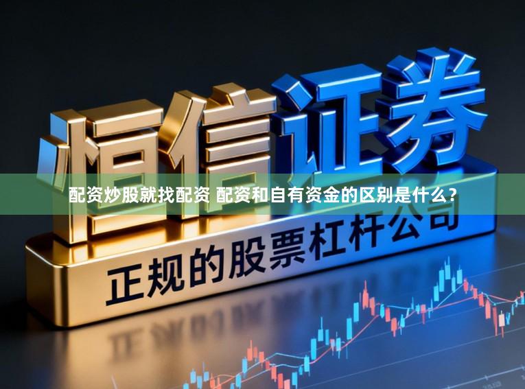 配资炒股就找配资 配资和自有资金的区别是什么？