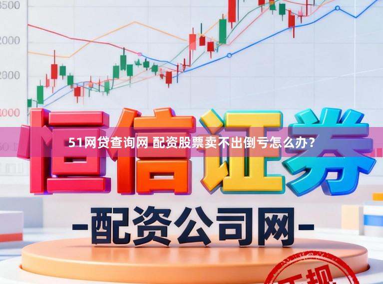 51网贷查询网 配资股票卖不出倒亏怎么办?