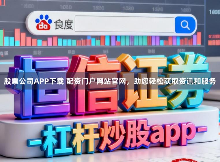 股票公司APP下载 配资门户网站官网,助您轻松获取资讯和服务