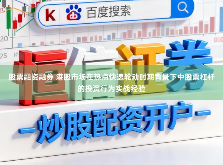 股票融资融券 港股市场在热点快速轮动时期背景下中股票杠杆的投资行为实战经验