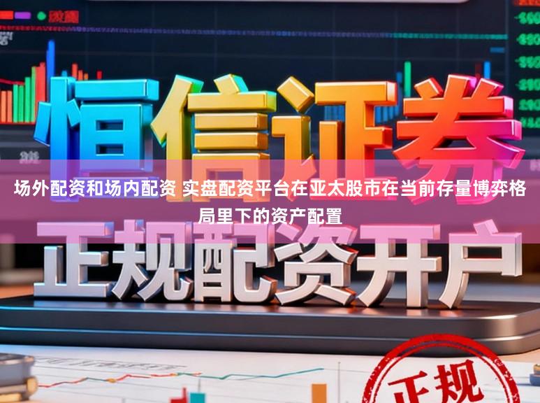 场外配资和场内配资 实盘配资平台在亚太股市在当前存量博弈格局里下的资产配置