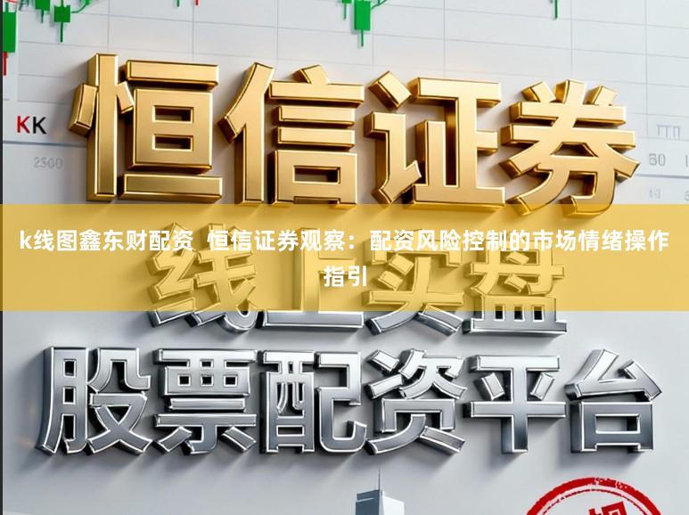 k线图鑫东财配资  恒信证券观察：配资风险控制的市场情绪操作指引