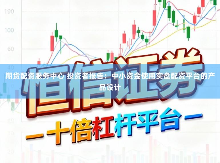 期货配资服务中心 投资者报告：中小资金使用实盘配资平台的产品设计