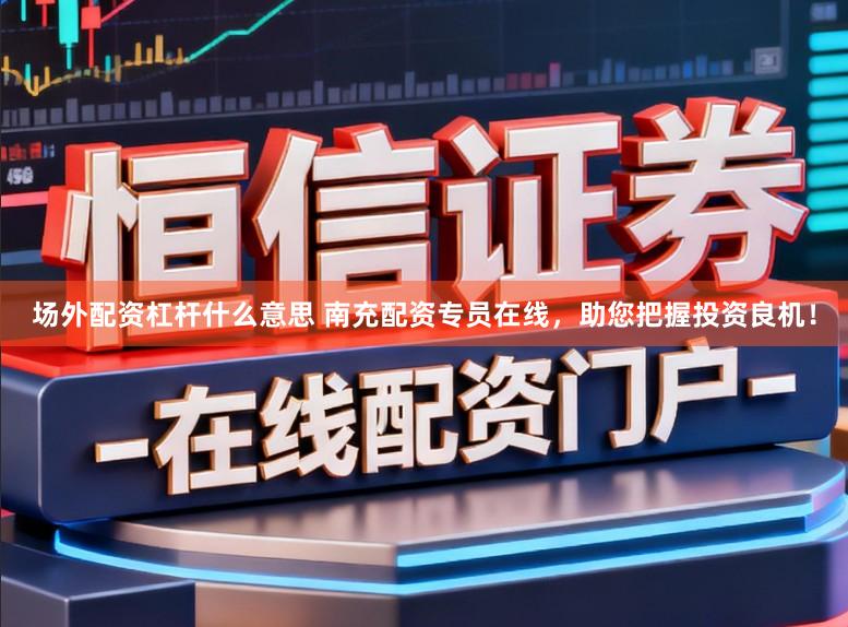 场外配资杠杆什么意思 南充配资专员在线，助您把握投资良机！