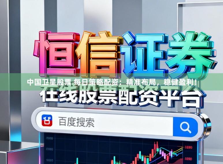 中国卫星股票 每日策略配资：精准布局，稳健盈利！