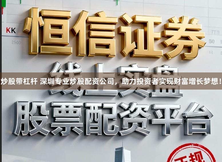 炒股带杠杆 深圳专业炒股配资公司，助力投资者实现财富增长梦想！