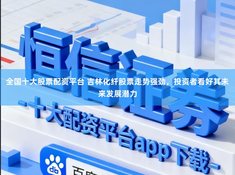 全国十大股票配资平台 吉林化纤股票走势强劲，投资者看好其未来发展潜力