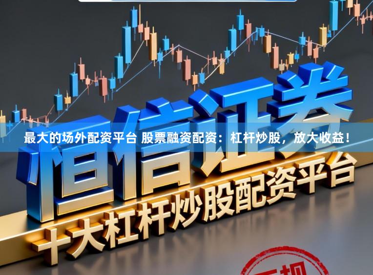最大的场外配资平台 股票融资配资：杠杆炒股，放大收益！