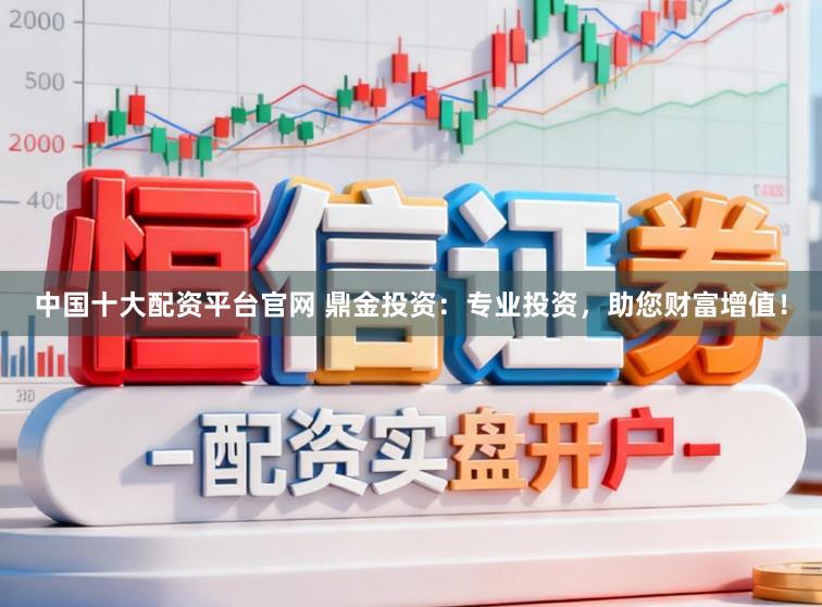 中国十大配资平台官网 鼎金投资：专业投资，助您财富增值！