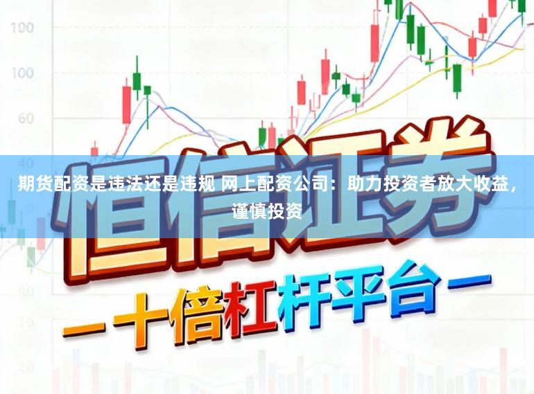 期货配资是违法还是违规 网上配资公司：助力投资者放大收益，谨慎投资